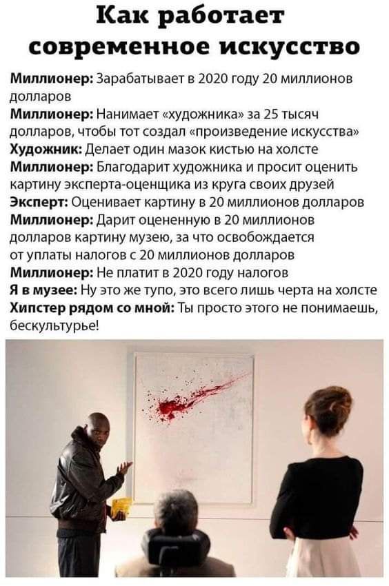 Как работает современное искусство Миллионер Зарабатывает в 2020 году 20 миллионов долларов Миллионер Нанимает художника за 25 ТЫсяч долларов чтобы тот создал произведение искусства Художник Делает один мазок кистью на холсте Миллионер Благодарит художника и просит оценить картину эксперта оценщика из круга своих друзей Эксперт Оценивает картину в 20 миллионов долларов Миллионер Дарит оцененную в 