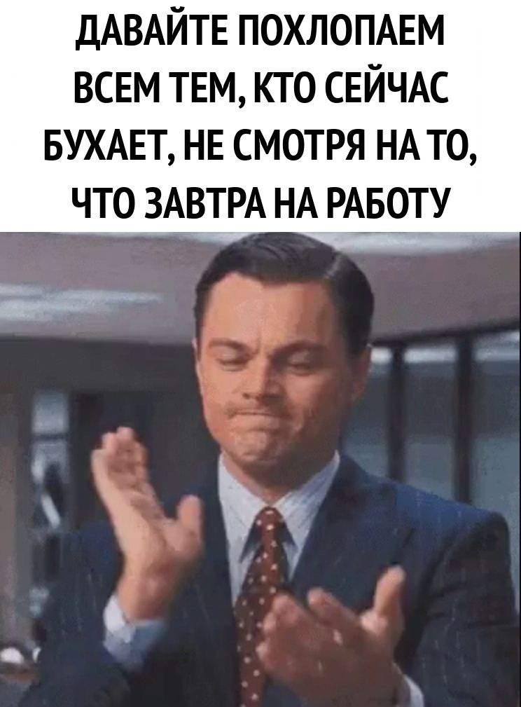 ДАВАЙТЕ ПОХЛОПАЕМ ВСЕМ ТЕМ КТО СЕЙЧАС БУХАЕТ НЕ СМОТРЯ НА ТО ЧТО ЗАВТРА НА РАБОТУ