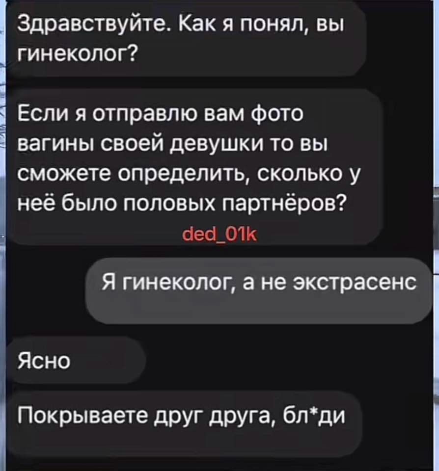 Здравствуйте Как я понял вы гинеколог Если я отправлю вам фото вагины своей девушки то вы сможете определить сколько у неё было половых партнёров чеа_О1к Я гинеколог а не экстрасенс Ясно Покрываете друг друга блди