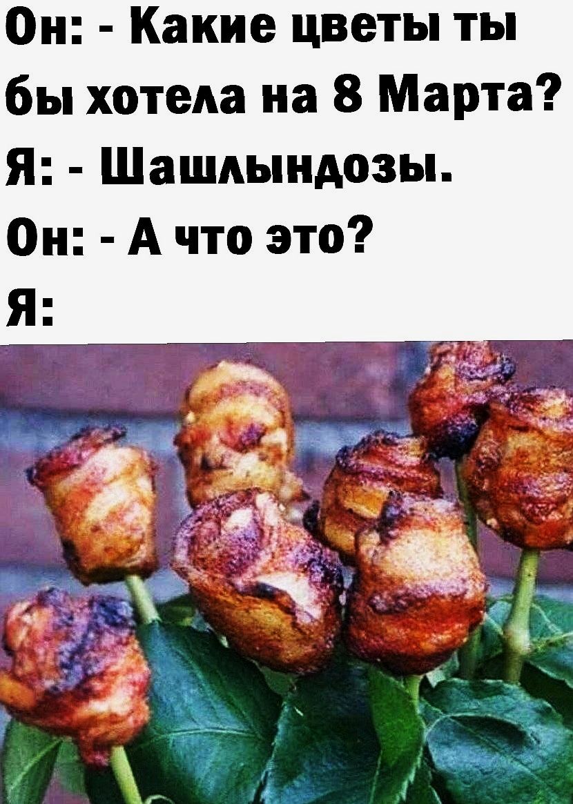 Он Какие цветы ты бы хотела на 8 Марта Я Шашлындозы Он А что это