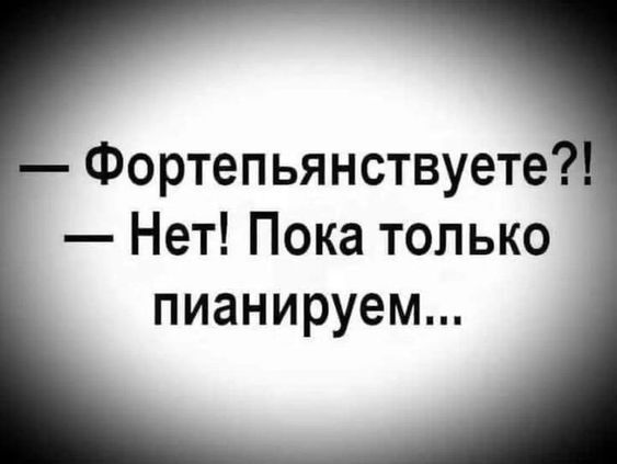 Фортепьянствуете Нет Пока только пианируем