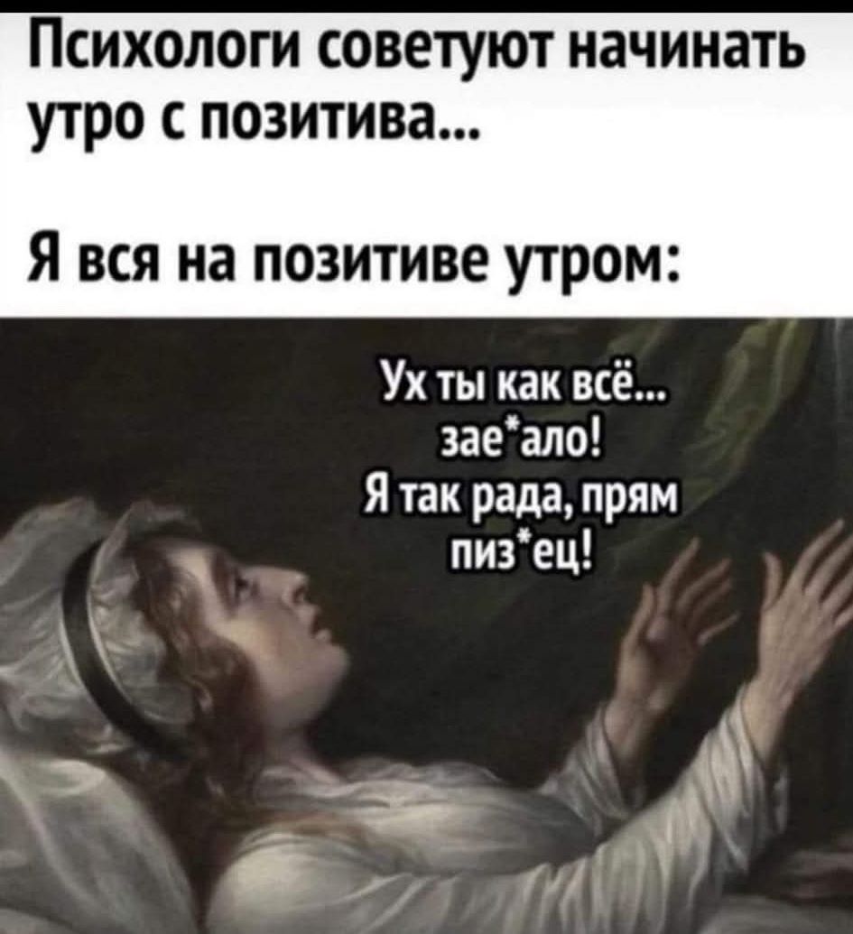 Психологи советуют начинать утро с позитива Я вся на позитиве утром Ухты как всё заеало Ятак рада прям пизец