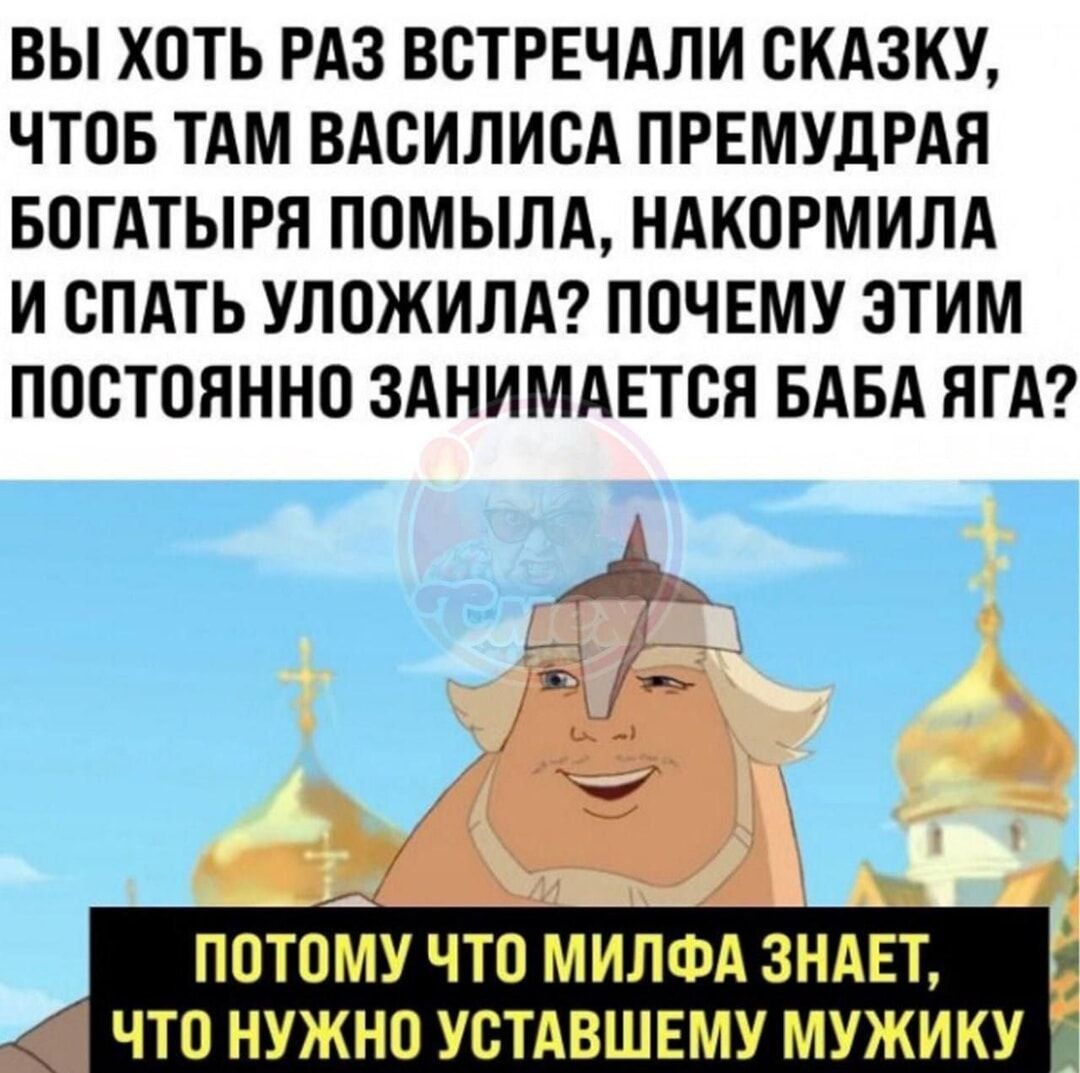 ВЫ ХОТЬ РАЗ ВСТРЕЧАЛИ СКАЗКУ ЧТОБ ТАМ ВАСИЛИСА ПРЕМУДРАЯ БОГАТЫРЯ ПОМЫЛА НАКОРМИЛА И СПАТЬ УЛОЖИЛА ПОЧЕМУ ЭТИМ ПОСТОЯННО ЗАНИМАЕТСЯ БАБА ЯГА г Та с ПОТОМУ ЧТО МИЛФА ЗНАЕТ ЧТО НУЖНО УСТАВШЕМУ МУЖИКУ