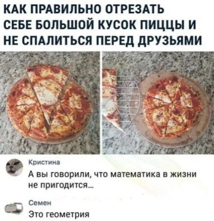 КАК ПРАВИЛЬНО ОТРЕЗАТЬ СЕБЕ БОЛЬШОЙ КУСОК ПИЦЦЫ И НЕ СПАЛИТЬСЯ ПЕРЕД ДРУЗЬЯМИ Кристина А вы говорили что математика в жизни не пригодится 5 Семен Это геометрия