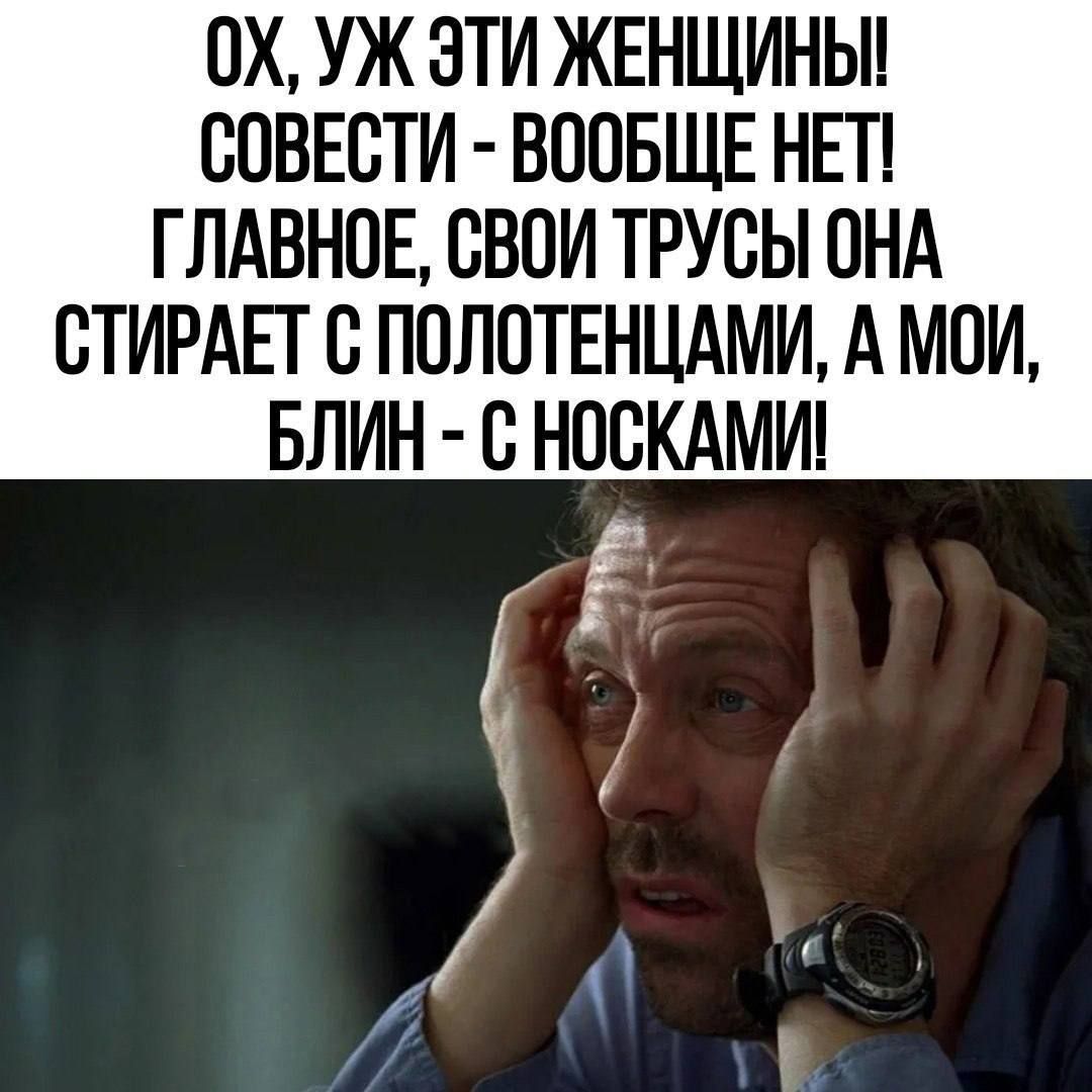 0Х УЖ ЭТИ ЖЕНЩИНЫ СОВЕСТИ ВООБЩЕ НЕТ ГЛАВНОЕ СВОИ ТРУСЫ ОНА СТИРАЕТ С ПОЛОТЕНЦАМИ А МОИ БЛИН С НОСКАМИ