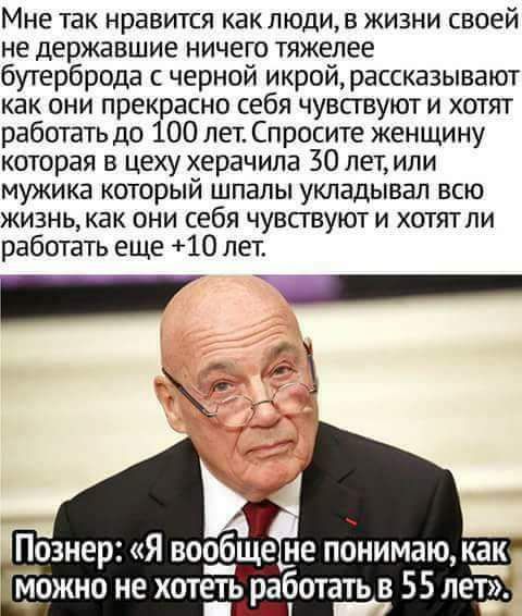 Мне так нравится как люди в жизни своей не державшие ничего тяжелее бутерброда с черной икрой рассказывают как они прекрасно себя чувствуют и хотят работать до 100 лет Спросите женщину которая в цеху херачила 50 лет или мужика который шпалы укладывал всю жизнь как они себя чувствуют и хотят ли работать еще 10 лет _ ДнНННнНН 2 Познер Я вообще не понимаю как можно не хотеть работать в 55 лет