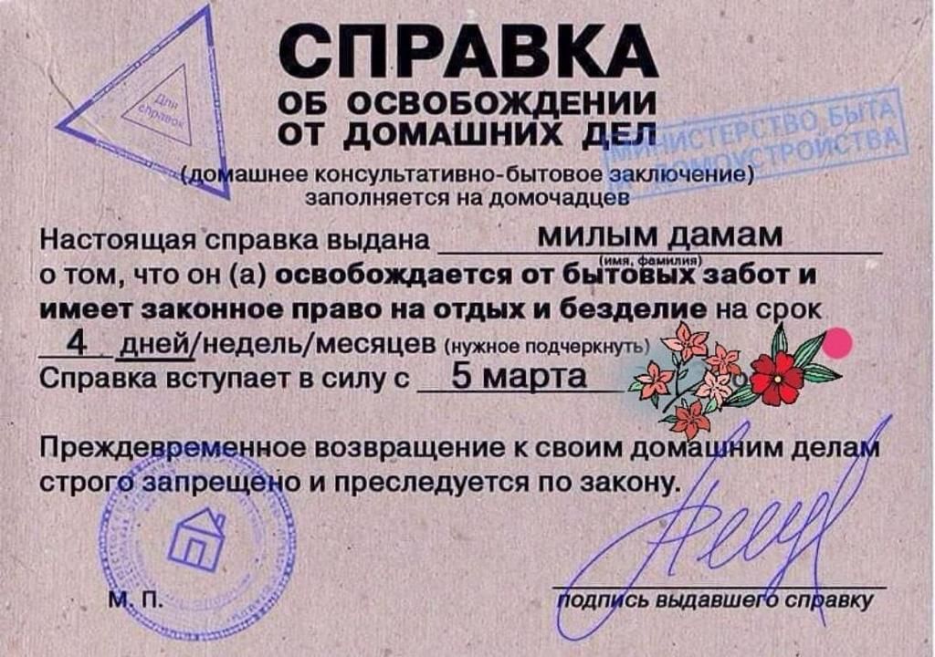 СПРАВКА ж ОБ ОСВОБОЖДЕНИИ оТ ДОМАШНИХ ДЕЛ Удефоинее консульатиоо батово эвлененнй оао нвдомае Настоящая справка выдана милым дамам отом что он а освобождается от БМЪРЁ заботи 4 _ днейнедельмесяцев нужное подчоркнуть й Справка вступает в силу с__5 марта ё К Ра Преждевременное возвращение к своим домё уим делам строгозапрещено и преследуется по закону Р ОЙ и ИН_ овдаоет справеу