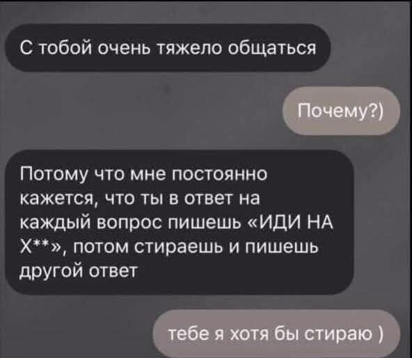 С тобой очень тяжело общаться Потому что мне постоянно кажется что ты в ответ на каждый вопрос пишешь ИДИ НА Х потом стираешь и пишешь другой ответ