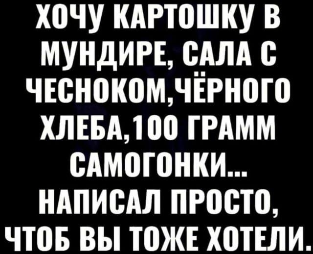 Хочу КАРТОШКУ В МУНДИРЕ САЛА С ЧЕСНОКОМ ЧЁРНОГО ХЛЕБА 100 ГРАММ САМОГОНКИ НАПИСАЛ ПРОСТО ЧТОБ ВЫ ТОЖЕ ХОТЕЛИ