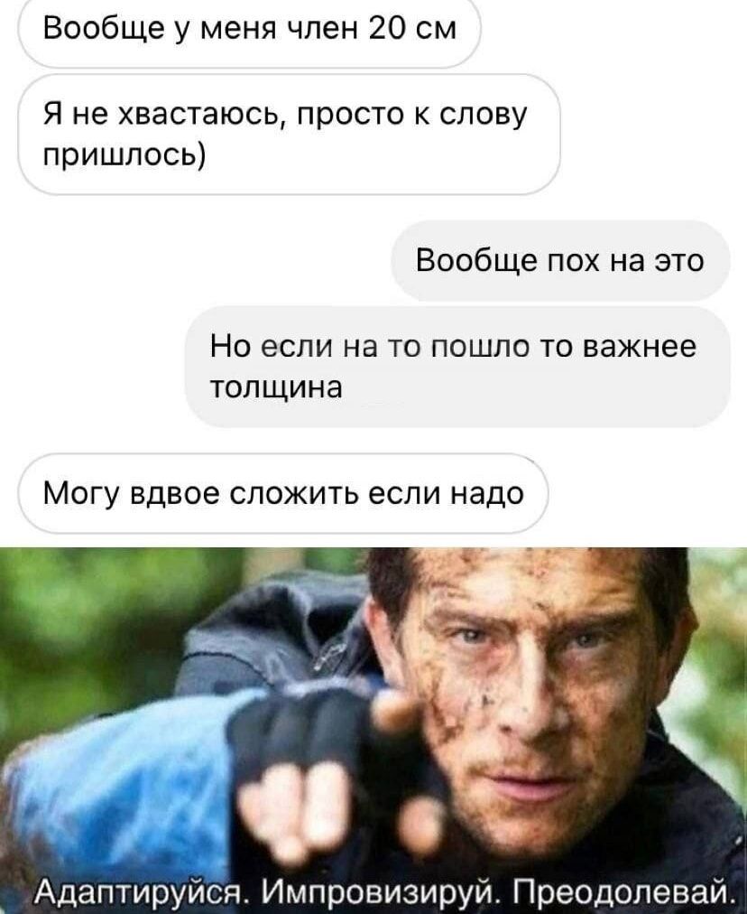 Вообще у меня член 20 см Я не хвастаюсь просто к слову пришлось Вообще пох на это Но если на то пошло то важнее толщина Могу вдвое сложить если надо Адаптируйся Импровизируй Преодолевай