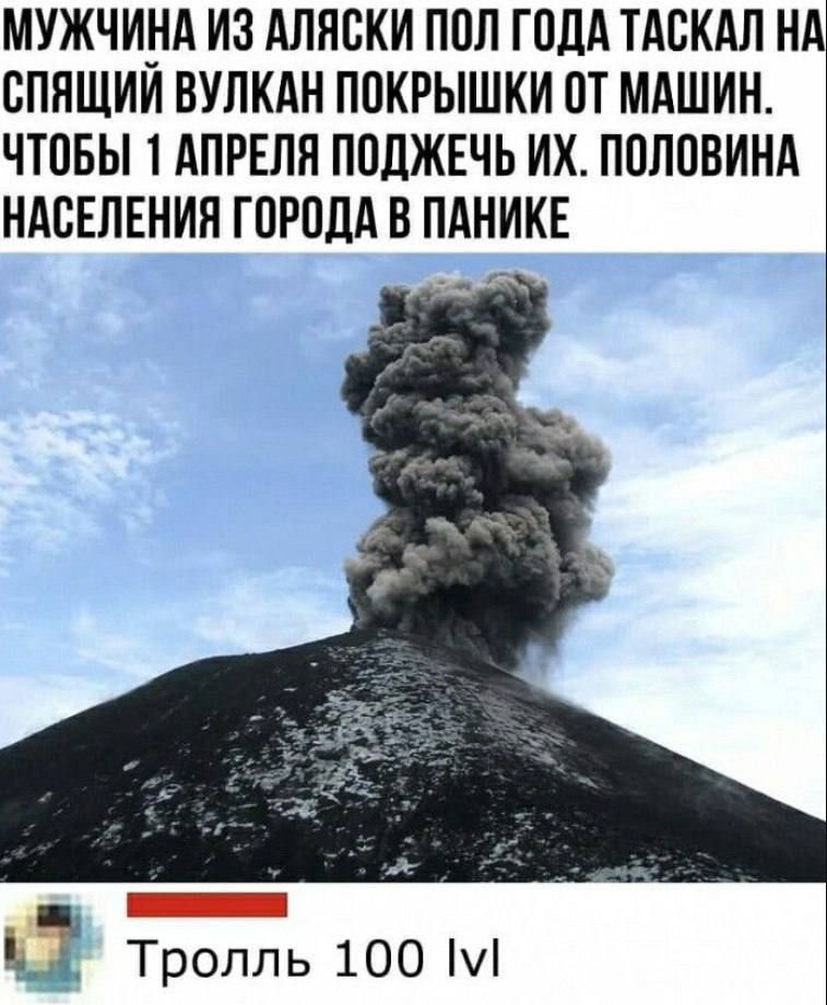 МУЖЧИНА ИЗ АЛЯСКИ ПОЛ ГОДА ТАСКАЛ НА СПЯЩИЙ ВУЛКАН ПОКРЫШКИ ОТ МАШИН ЧТОБЫ 1 АПРЕЛЯ ПОДЖЕЧЬ ИХ ПОЛОВИНА НАСЕЛЕНИЯ ГОРОДА В ПАНИКЕ К тролль 100 М