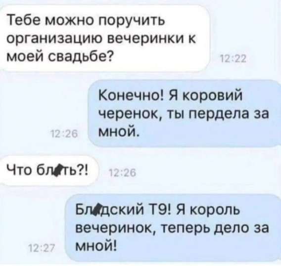 Тебе можно поручить организацию вечеринки к моей свадьбе Конечно Я коровий черенок ты пердела за мной Что блфть Блёдский Т9 Я король вечеринок теперь дело за мной