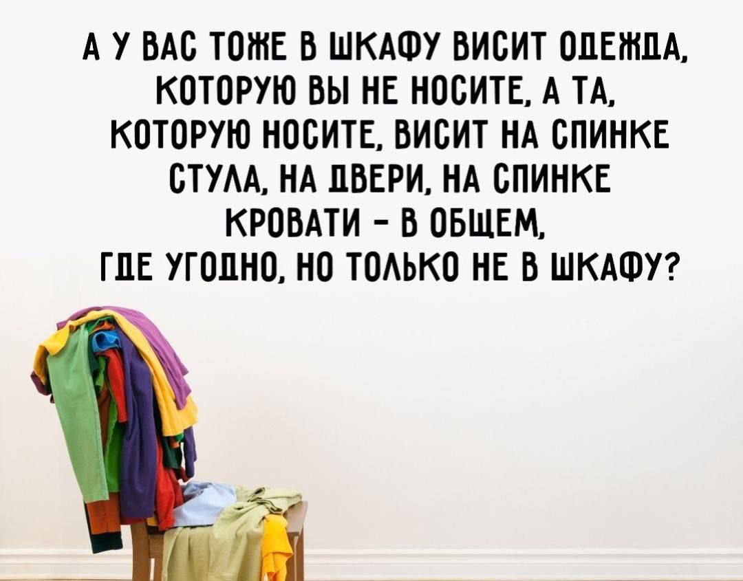 АУ ВАС ТОЖЕ В ШКАФУ ВИСИТ ОДЕЖДА КОТОРУЮ ВЫ НЕ НОСИТЕ А ТА КОТОРУЮ НОСИТЕ ВИСИТ НА СПИНКЕ СТУЛА НА ДВЕРИ НА СПИНКЕ КРОВАТИ В ОБЩЕМ ГДЕ УГОДНО НО ТОЛЬКО НЕ В ШКАФУ