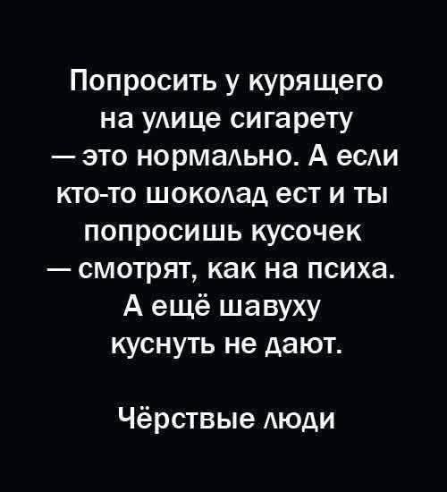 Попросить у курящего на улице сигарету это нормально А если кто то шоколад ест и ты попросишь кусочек смотрят как на психа Аещё шавуху куснуть не дают Чёрствые люди