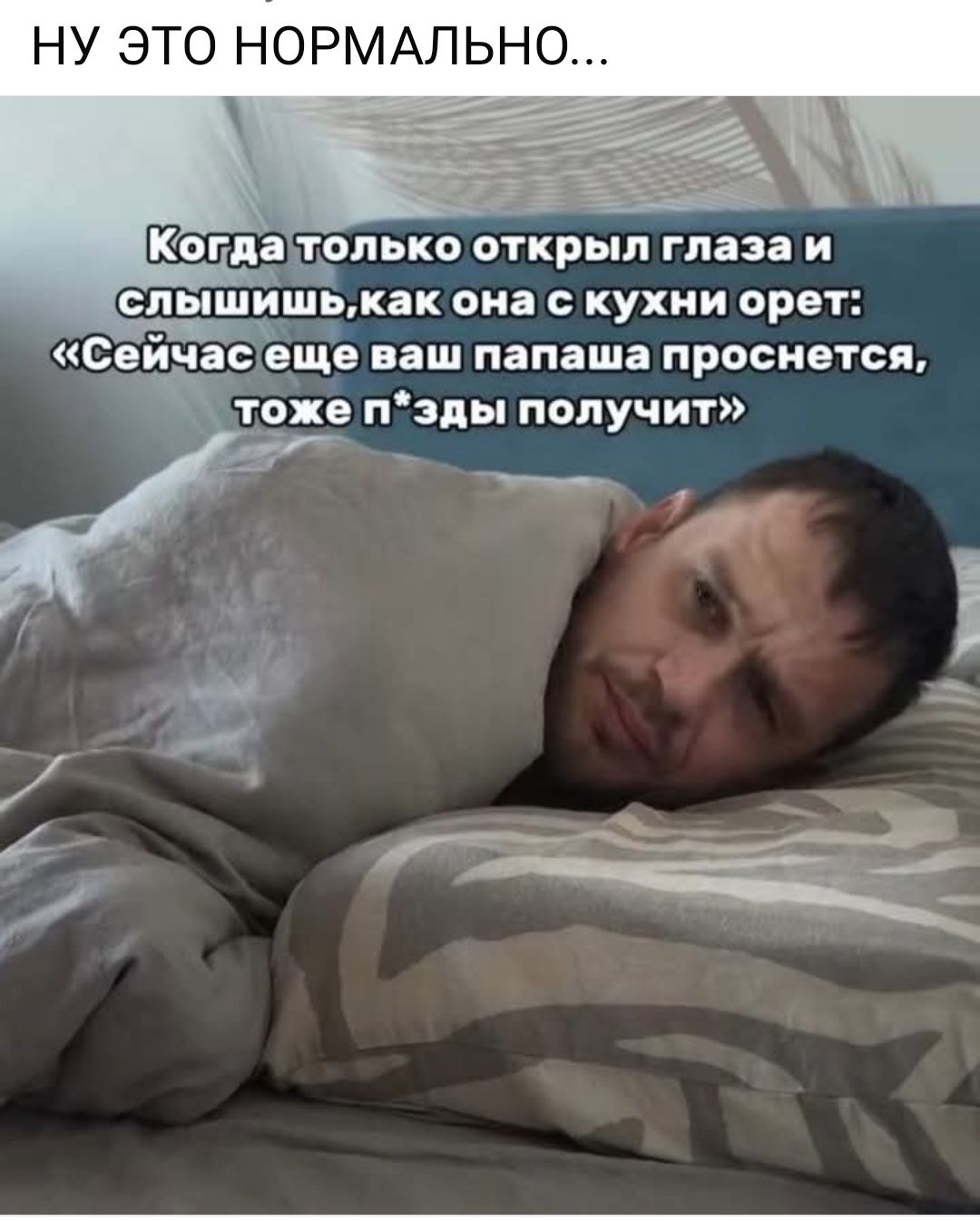 НУ ЭТО НОРМАЛЬНО й Когдтопько открыл глаза и слышишькак она с кухни орет Сеичаеще ваш папаша проснется тоже пзды получит