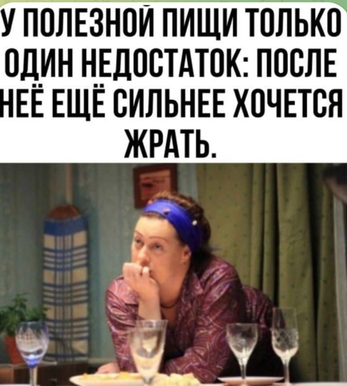 У ПОЛЕЗНОЙ ПИЩИ ТОЛЬКО ОДИН НЕДОСТАТОК ПОСЛЕ ЕЁ ЕЩЁ СИЛЬНЕЕ ХОЧЕТСЯ