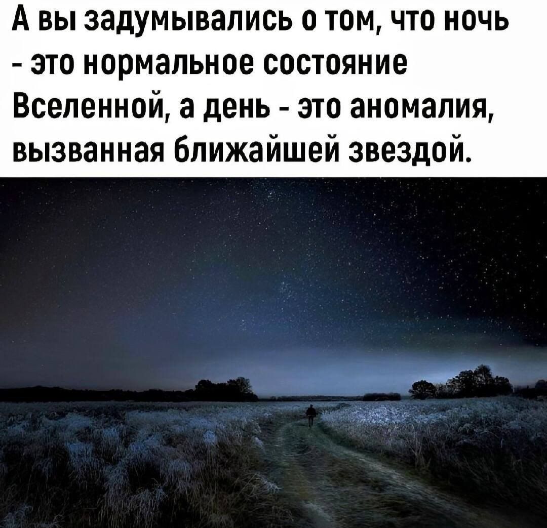 А вы задумывались о том что ночь это нормальное состояние Вселенной а день это аномалия вызванная ближайшей звездой