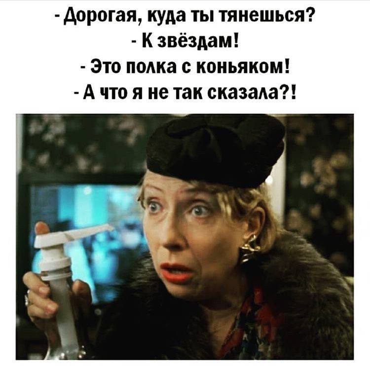 - Дорогая, куда ты тянешься?
- К звездам!
- Это полка с коньяком!
- А что я не так сказала?!