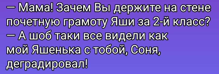 — Мама! Зачем Вы держите на стене почетную грамоту Яши за 2-й класс?
— А чтоб таки все видели как мой Яшенька с тобой, Соня, деградировал!
