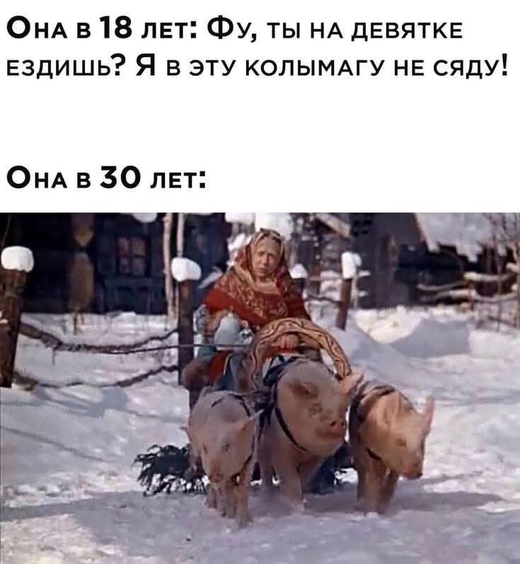 Она в 18 лет: Фу, ты на девятке ездишь? Я в эту колымагу не сяду!
Она в 30 лет: