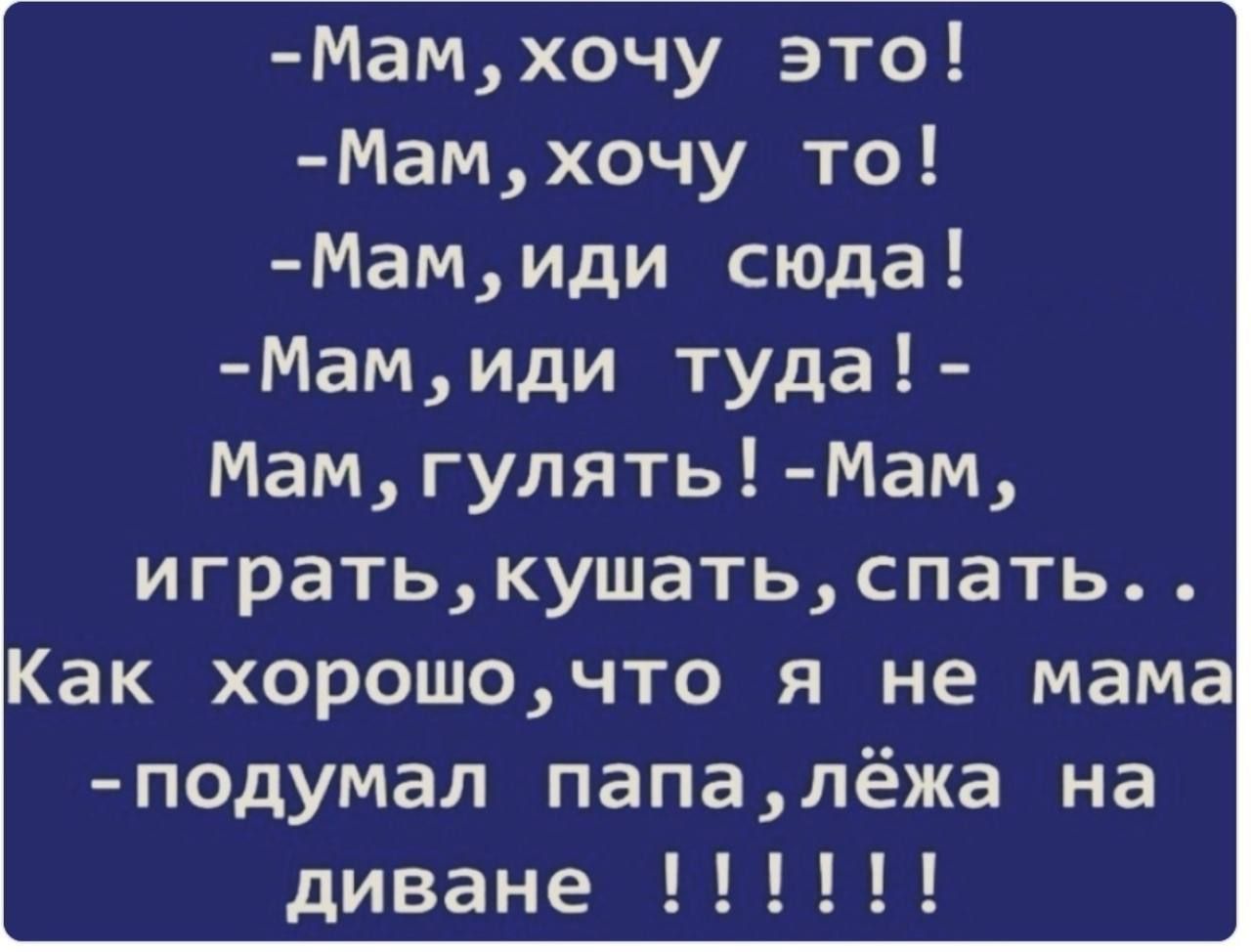 - Мам, хочу это!
- Мам, хочу то!
- Мам, иди сюда!
- Мам, иди туда!
- Мам, гулять! - Мам, играть, кушать, спать..
Как хорошо, что я не мама
- подумал папа, лёжа на диване !!!!!