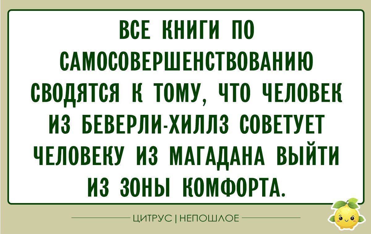 Все книги по самоусовершенствованию сводятся к тому, что человек из Беверли-Хиллз советует человеку из Магадана выйти из зоны комфорта.