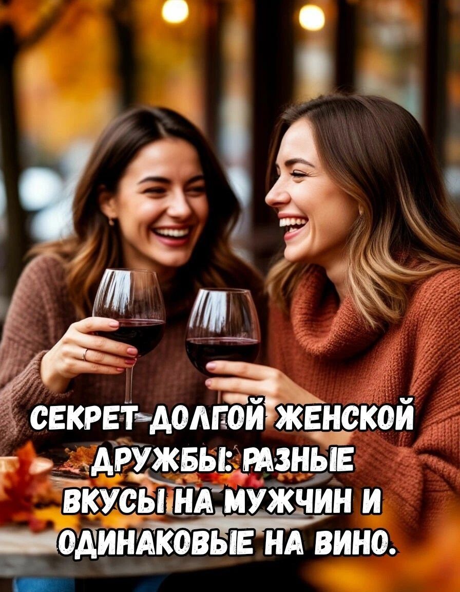 СЕКРЕТ ДОЛГОЙ ЖЕНСКОЙ ДРУЖБЫ: РАЗНЫЕ ВКУСЫ НА МУЖЧИН И ОДИНАКОВЫЕ НА ВИНО.