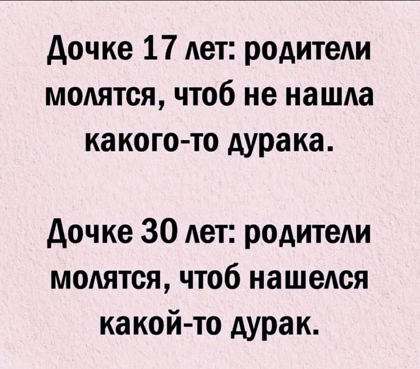 Дочке 17 лет: родители молятся, чтоб не нашла какого-то дурака.
Дочке 30 лет: родители молятся, чтоб нашелся какой-то дурак.