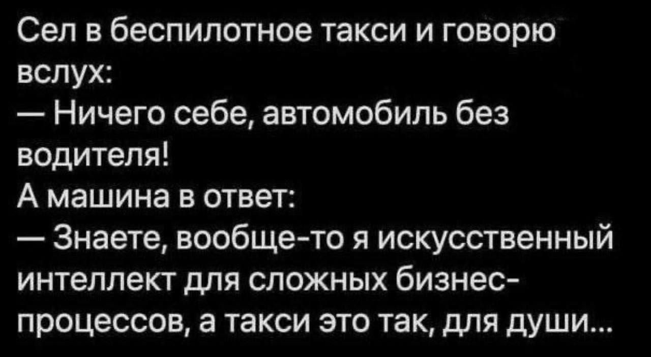 Сел в беспилотное такси и говорю
вслух:

— Ничего себе, автомобиль без
водителя!

А машина в ответ:

— Знаете, вообще-то я искусственный
интеллект для сложных бизнес-

процессов, а такси это так, для души...
