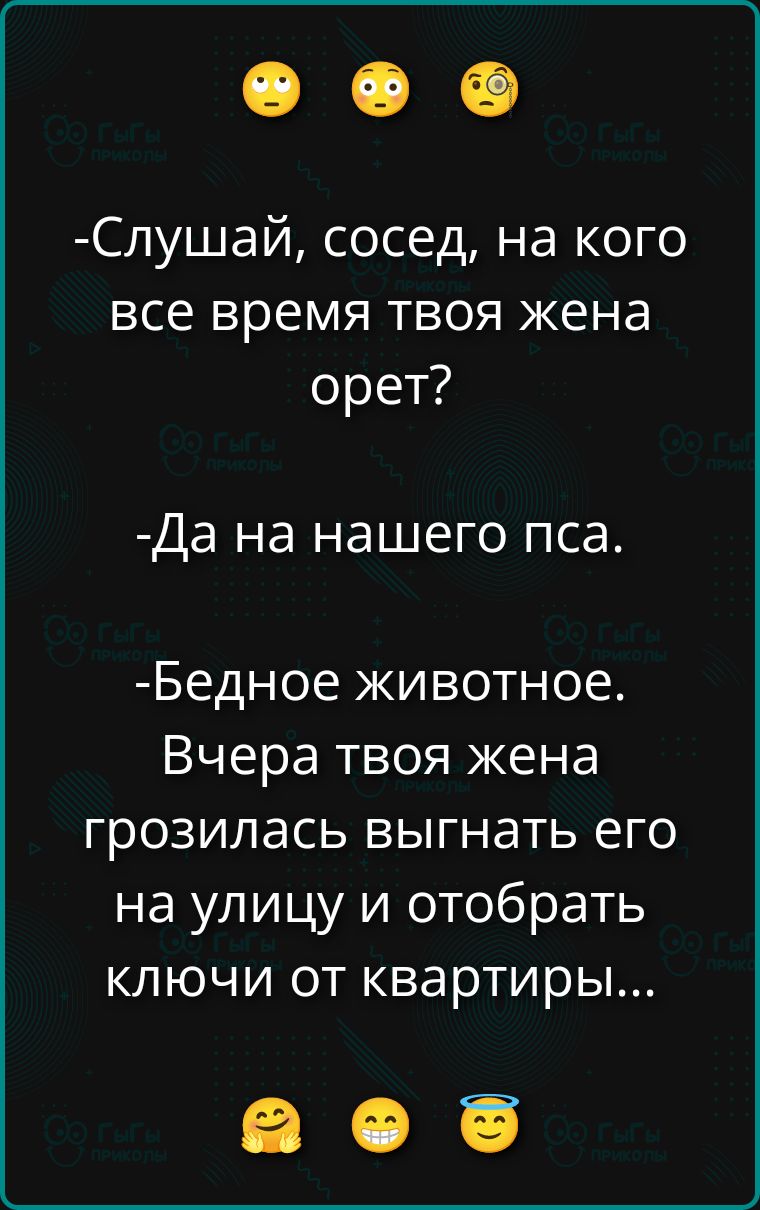 -Слушай, сосед, на кого все время твоя жена орет?
-Да на нашего пса.
-Бедное животное. Вчера твоя жена грозилась выгнать его на улицу и отобрать ключи от квартиры...
