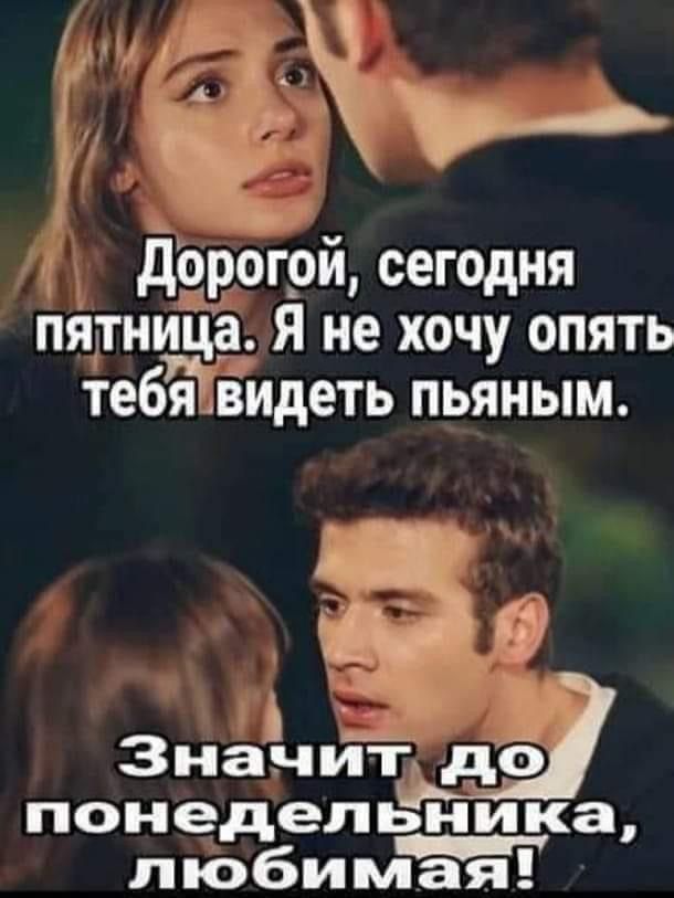 Дорогой, сегодня пятница. Я не хочу опять тебя видеть пьяным.
Значит до понедельника, любимая!