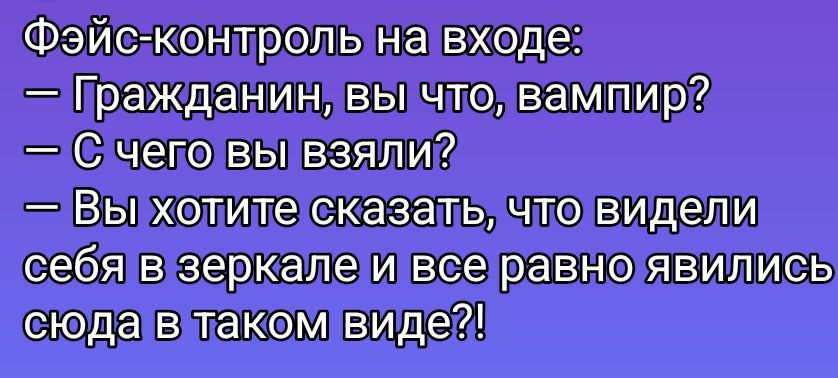 Фэйс-контроль на входе:
— Гражданин, вы что, вампир?
— С чего вы взяли?
— Вы хотите сказать, что видели себя в зеркале и все равно явились сюда в таком виде?!