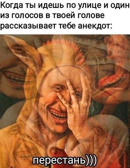 Когда ты идешь по улице и один из голосов в твоей голове рассказывает тебе анекдот: перестань)))