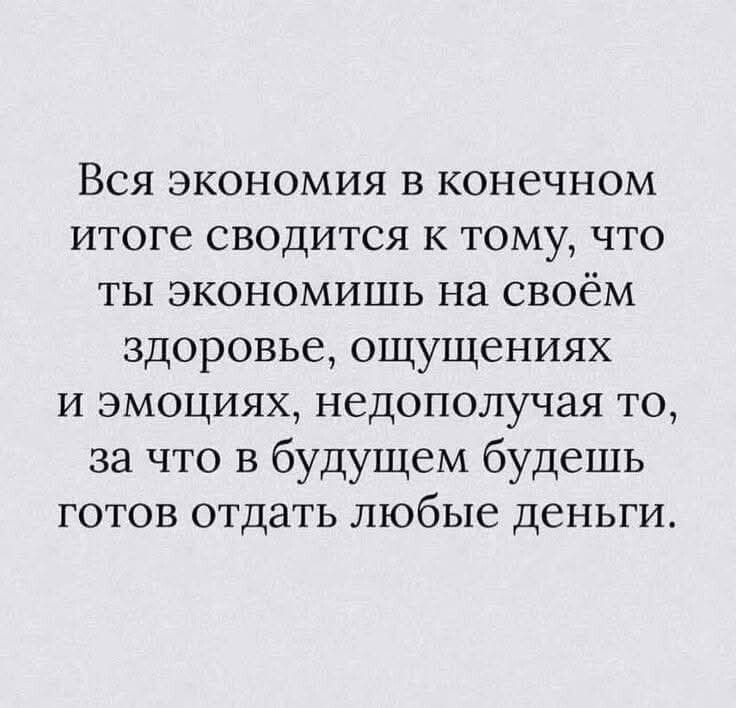 Вся экономика в конечном итоге сводится к тому, что ты экономишь на своём здоровье, ощущениях и эмоциях, недопопучая то, за что в будущем будешь готов отдать любые деньги.