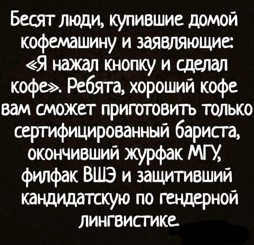 Бесят люди, купившие домой кофемашину и заявляющие: «Я нажал кнопку и сделал кофе». Ребята, хороший кофе вам сможет приготовить только сертифицированный бариста, окончивший журфак МГУ, филфак ВШЭ и защитивший кандидатскую по гендерной лингвистике