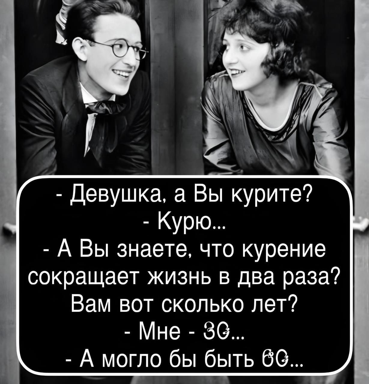 - Девушка, а Вы курите?
- Курю...
- А Вы знаете, что курение сокращает жизнь в два раза?
Вам вот сколько лет?
- Мне 30...
- А могло бы быть 60...