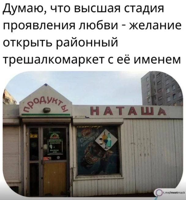Думаю, что высшая стадия проявления любви - желание открыть районный трешалкомаркет с её именем