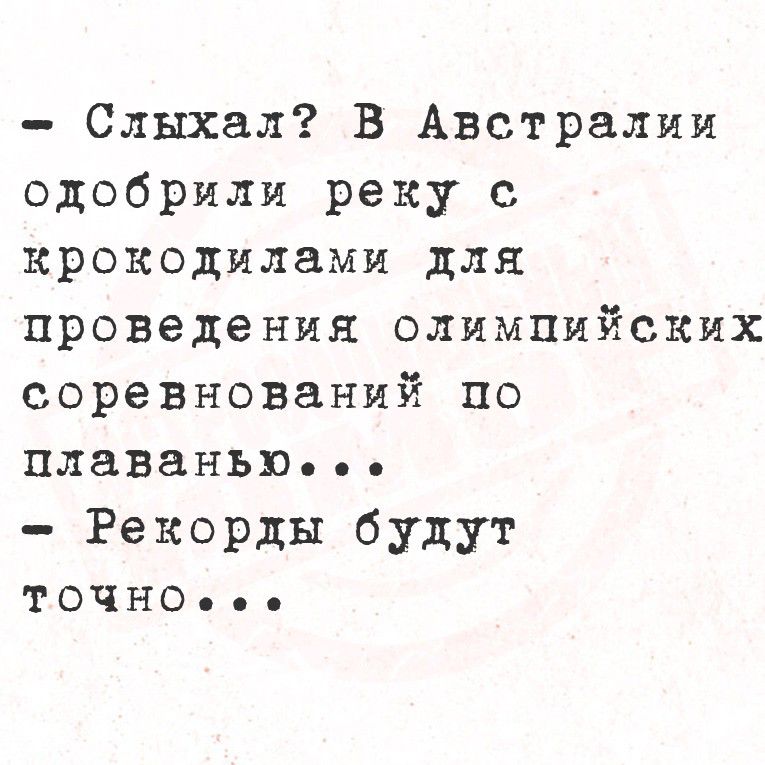 - Слышал? В Австралии одобрили реку с крокодилами для проведения олимпийских соревнований по плаванию... 
- Рекорды будут точно...