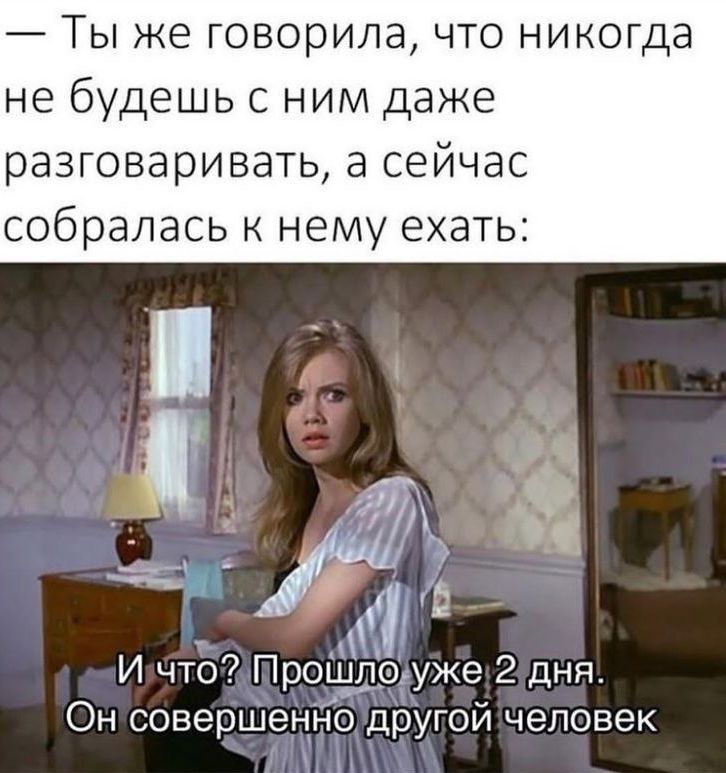 — Ты же говорила, что никогда не будешь с ним даже разговаривать, а сейчас собралась к нему ехать:
И что? Прошло уже 2 дня. Он совершенно другой человек