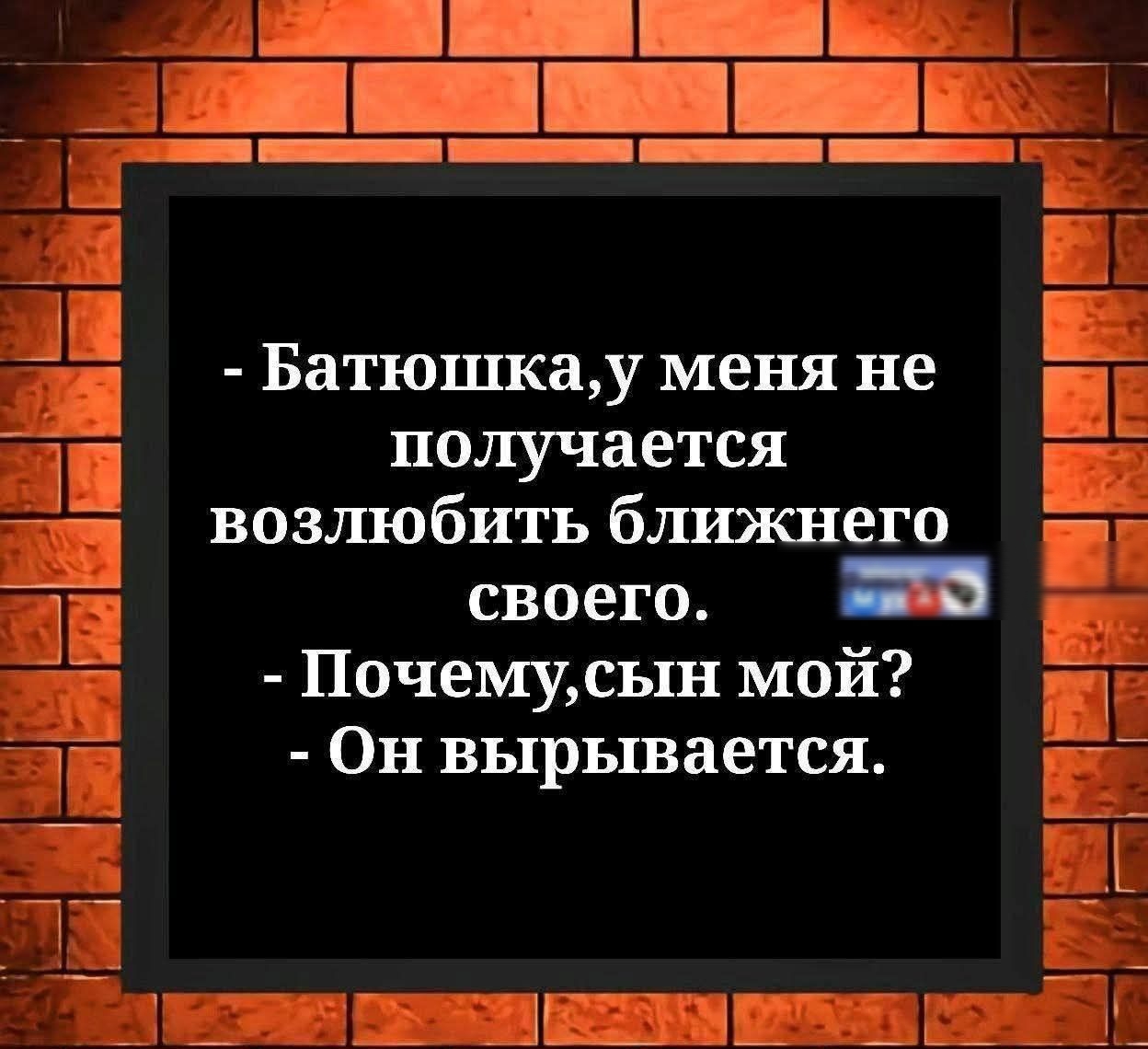 - Батюшка,у меня не получается возлюбить ближнего своего.
- Почему,сын мой?
- Он вырывается.