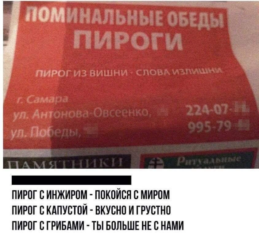 ПОМИНАЛЬНЫЕ ОБЕДЫ
ПИРОГИ
ПИРОГ ИЗ ВИШНИ - СЛОВА ИЗЛИШНИ
г. Самара
ул. Антонова-Овсеенко, д. 224-07-В
ул. Победы, 995-79-

ПИРОГ С ИНЖИРОМ - ПОКОЙСЯ С МИРОМ
ПИРОГ С КАПУСТОЙ - ВКУСНО И ГРУСТНО
ПИРОГ С ГРИБАМИ - ТЫ БОЛЬШЕ НЕ С НАМИ