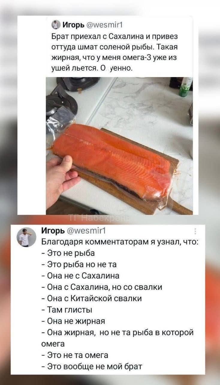 @ Игорь @миестиг!

Брат приехал с Сахалина и привез
оттуда шмат соленой рыбы. Такая
жирная, что у меня омега-З уже из
ушей льется. О уенно.

Игорь @мез !1
Благодаря комментаторам я узнал, что:
- Это не рыба

- Это рыба но не та

- Она не с Сахалина

- Она с Сахалина, но со свалки

- Она с Китайской свалки

- Там глисты 
- Она не жирная

- Она жирна