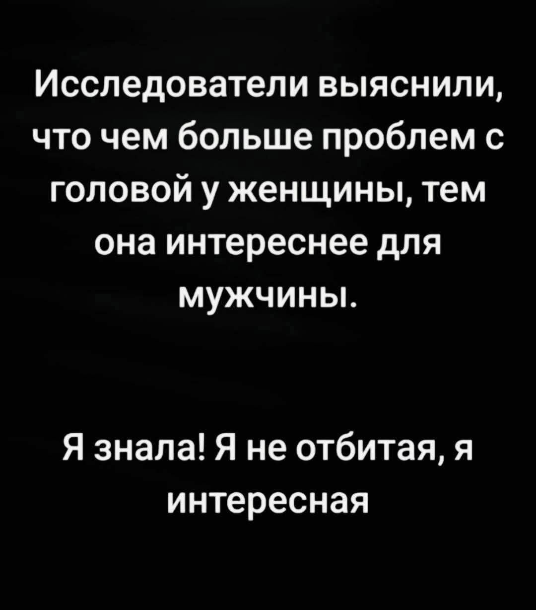 Исследователи выяснили, что чем больше проблем с головой у женщины, тем она интереснее для мужчины.

Я знала! Я не отбитая, я интересная