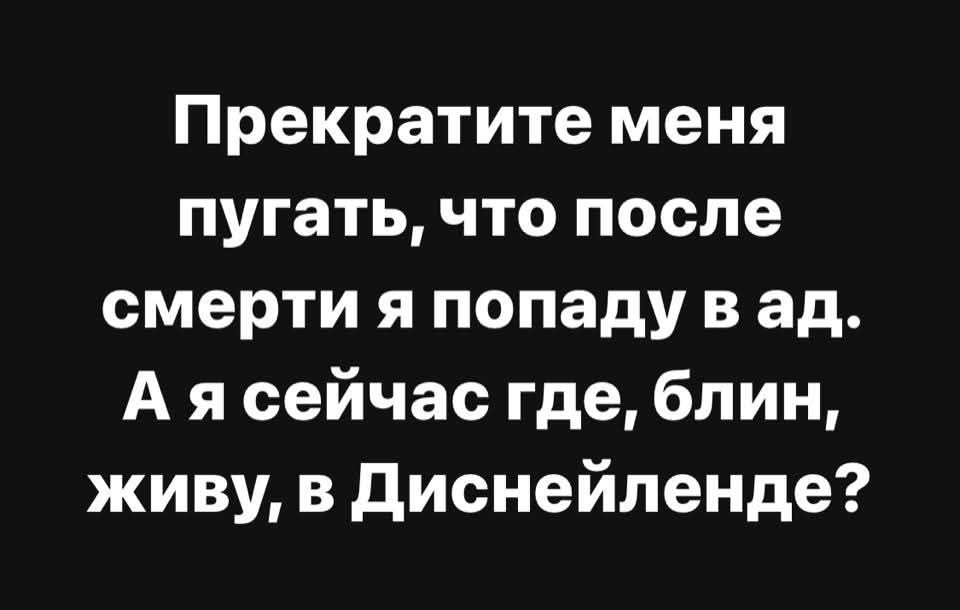 Прекратите меня пугать, что после смерти я попаду в ад. А я сейчас где, блин, живу, в Диснейленде?