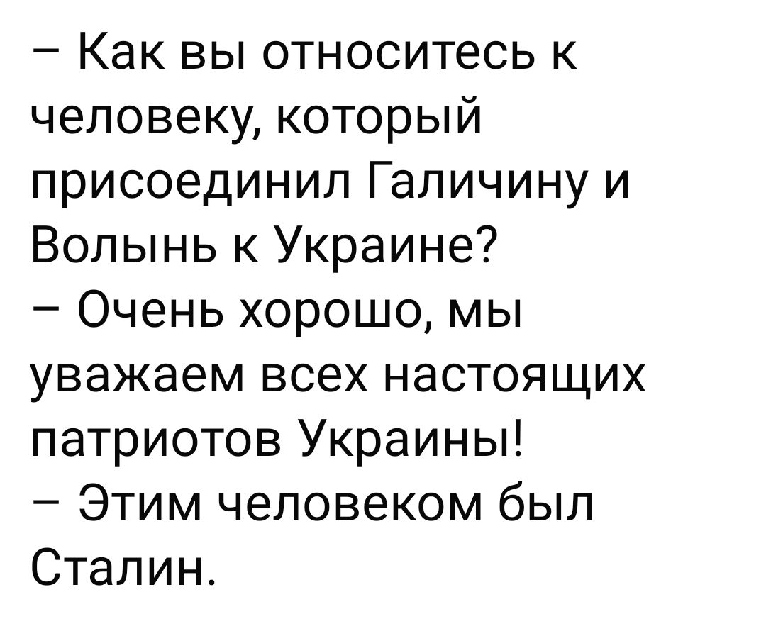 — Как вы относитесь к человеку, который присоединил Галичину и Волынь к Украине?
— Очень хорошо, мы уважаем всех настоящих патриотов Украины!
— Этим человеком был Сталин.