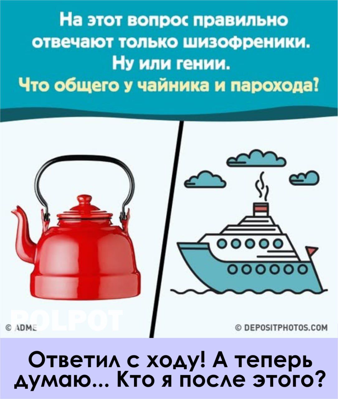 На этот вопрос правильно отвечают только шизофреники. Ну или гении. Что общего у чайника и парохода? Ответил с ходу! А теперь думаю... Кто я после этого?