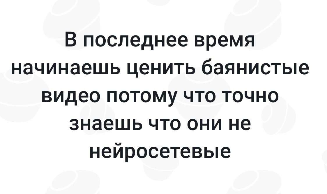 В последнее время начинаешь ценить баянные видео потому что точно знаешь что они не нейросетевые
