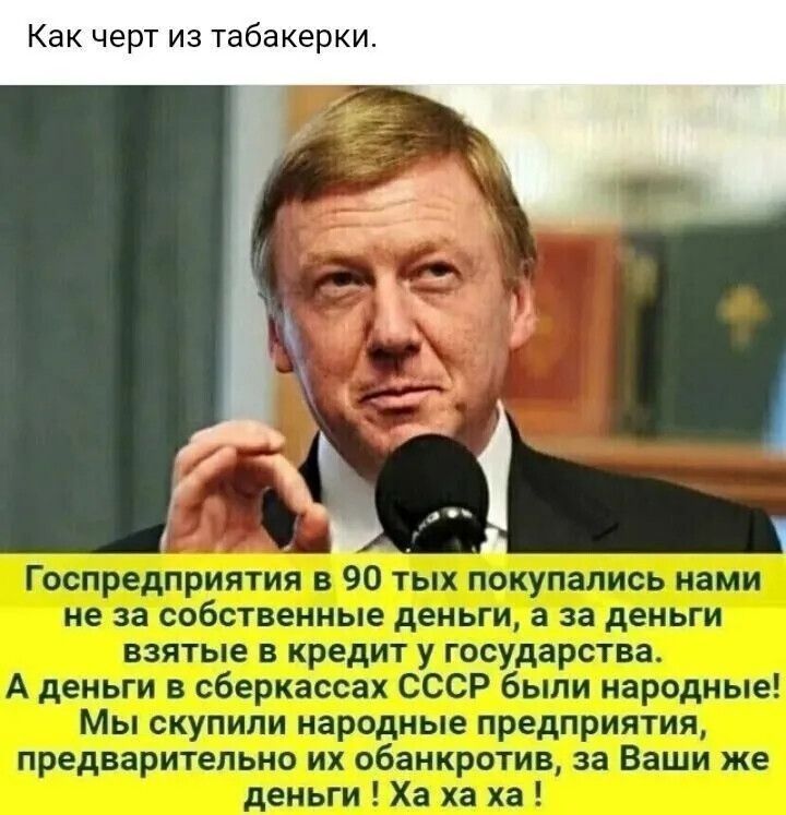 Как черт из табакерки.
Госпредприятия в 90-х покупались нами не за собственные деньги, а за деньги взятые в кредит у государства. А деньги в сберкассах СССР были народные! Мы купили народные предприятия, предварительно их обанкротив, за Ваши же деньги! Ха ха!