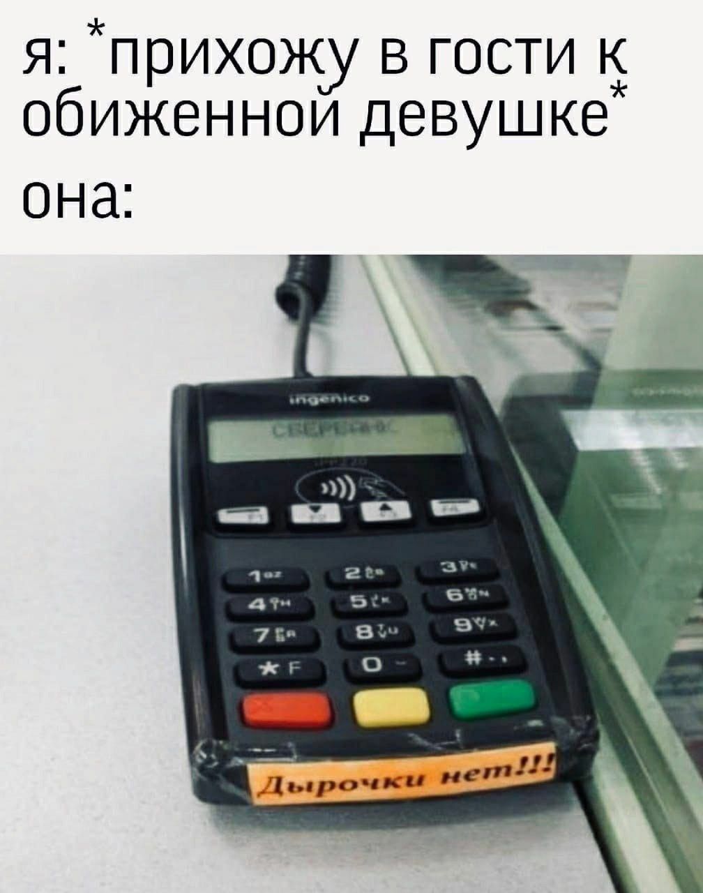 Я: *прихожу в гости к обиженной девушке* она:
Дырочки нет!!!