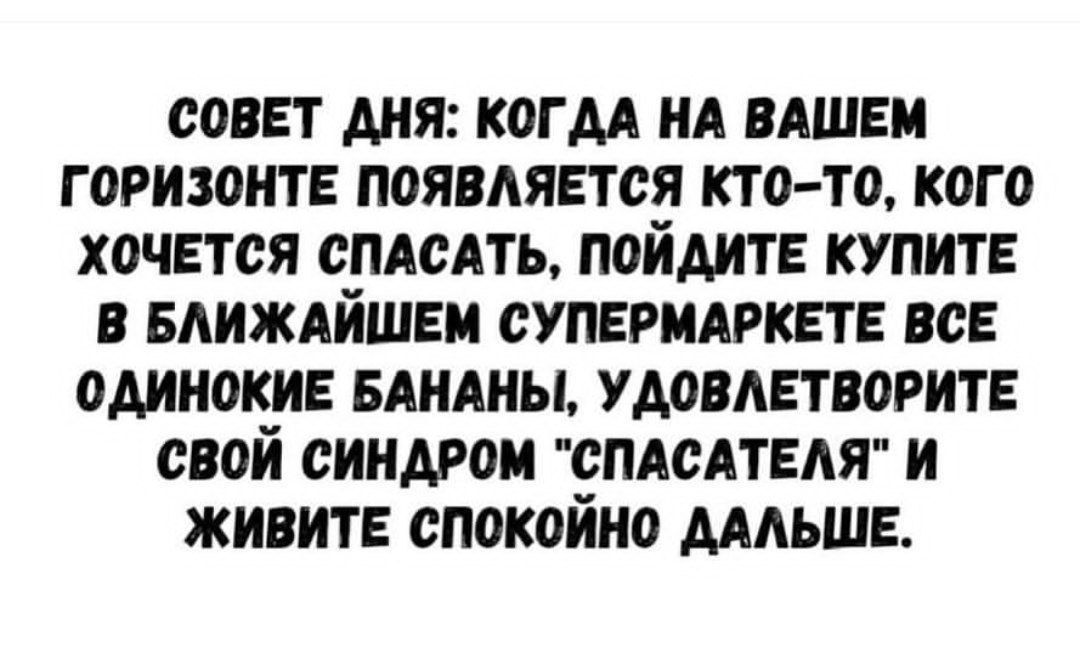 СОВЕТ ДНЯ: КОГДА НА ВАШЕМ ГОРИЗОНТЕ ПОЯВЛЯЕТСЯ КТО-ТО, КОГО ХОЧЕТСЯ СПАСТЬ, ПОЙДИТЕ КУПИТЕ В БЛИЖАЙШЕМ СУПЕРМАРКЕТЕ ВСЕ ОДИНОКИЕ БАНАНЫ, УДОВЛЕТВОРИТЕ СВОЙ СИНДРОМ 